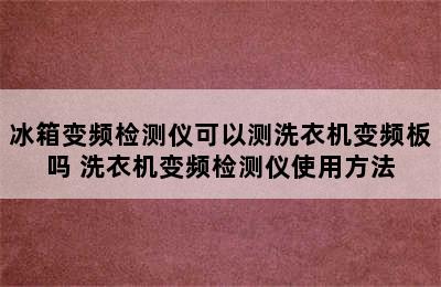 冰箱变频检测仪可以测洗衣机变频板吗 洗衣机变频检测仪使用方法